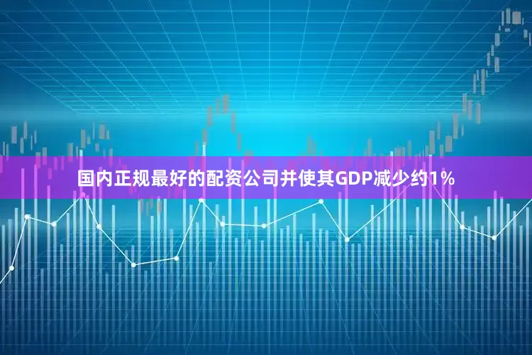 国内正规最好的配资公司并使其GDP减少约1%