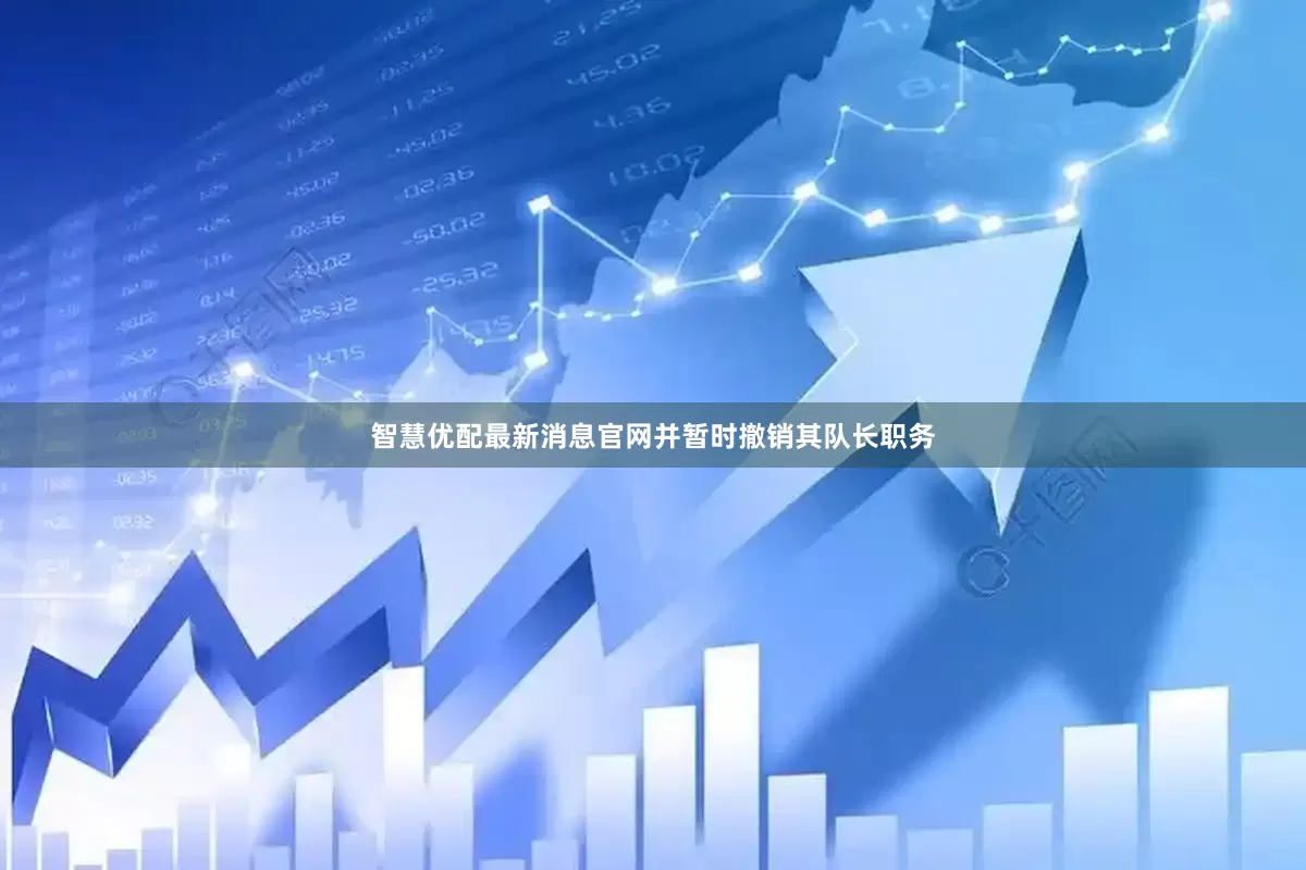 智慧优配最新消息官网并暂时撤销其队长职务
