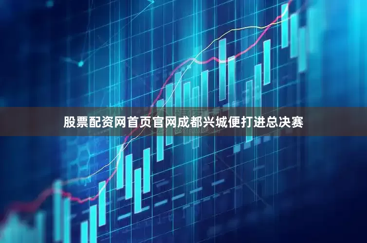股票配资网首页官网成都兴城便打进总决赛