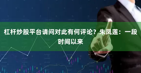 杠杆炒股平台请问对此有何评论？朱凤莲：一段时间以来