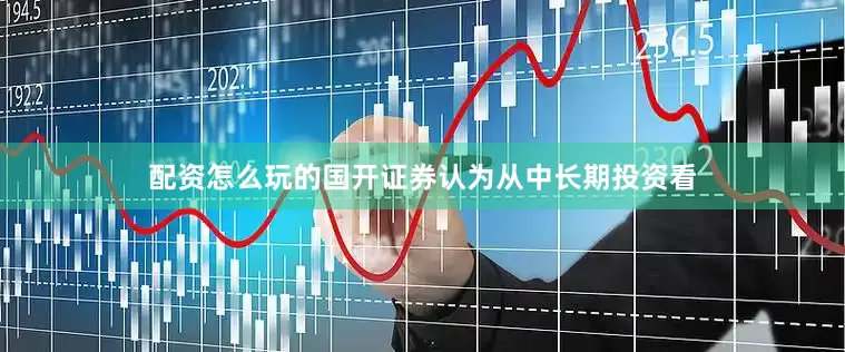 配资怎么玩的国开证券认为从中长期投资看