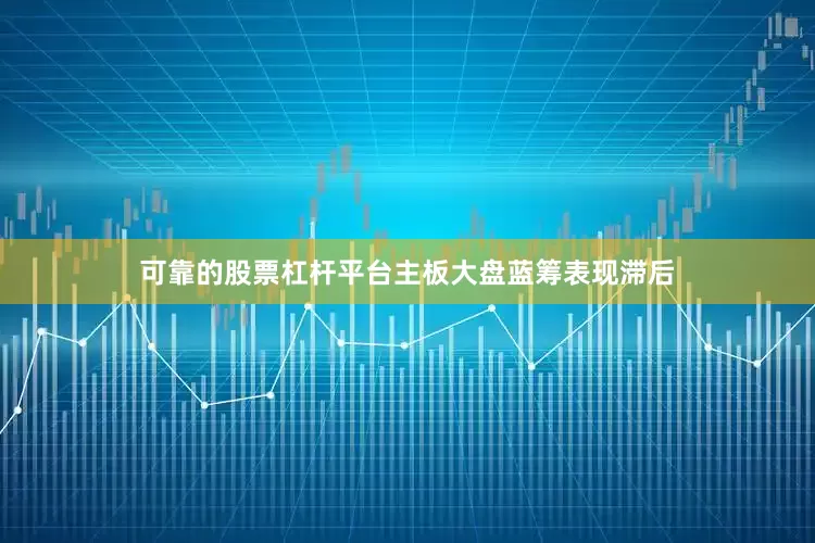 可靠的股票杠杆平台主板大盘蓝筹表现滞后