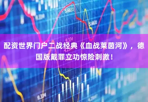 配资世界门户二战经典《血战莱茵河》，德国版戴罪立功惊险刺激！