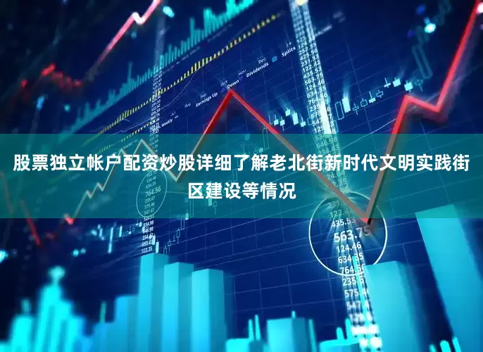 股票独立帐户配资炒股详细了解老北街新时代文明实践街区建设等情况