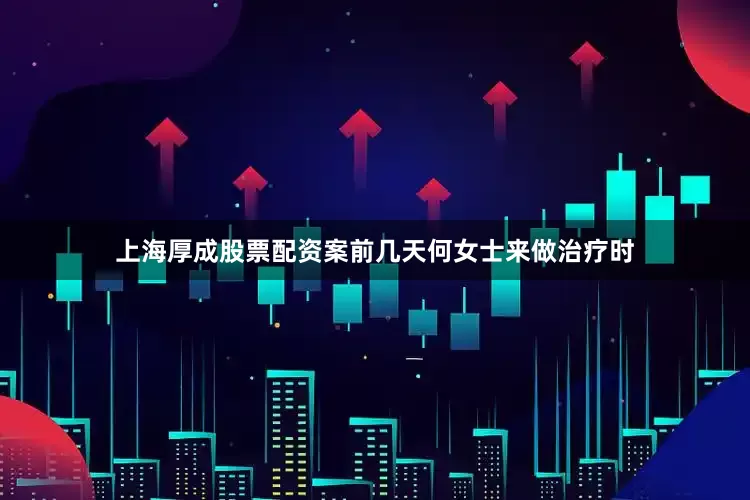 上海厚成股票配资案前几天何女士来做治疗时