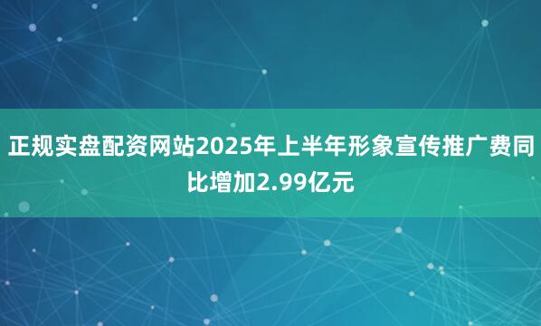 正规实盘配资网站2025年上半年形象宣传推广费同比增加2.99亿元