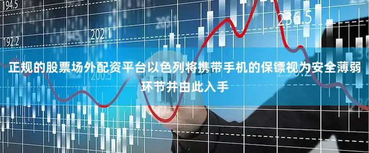 正规的股票场外配资平台以色列将携带手机的保镖视为安全薄弱环节并由此入手