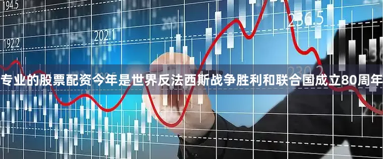 专业的股票配资今年是世界反法西斯战争胜利和联合国成立80周年