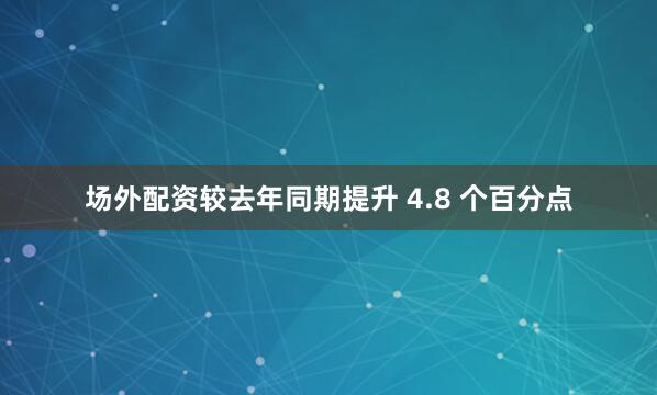 场外配资较去年同期提升 4.8 个百分点