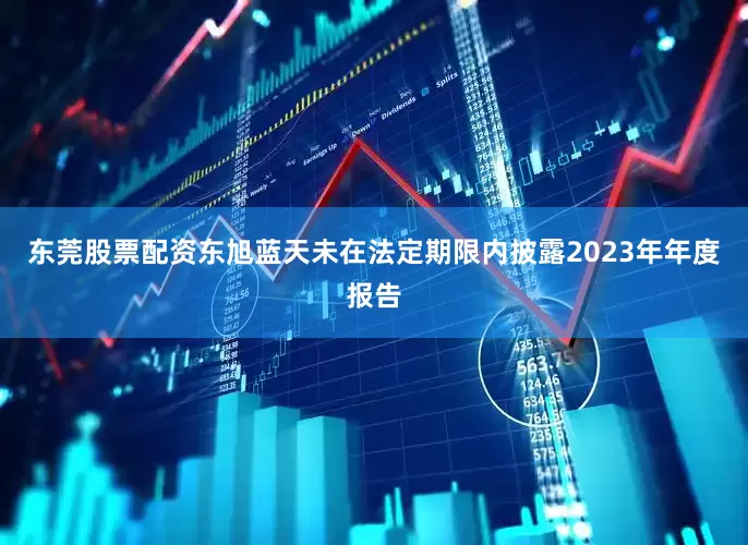 东莞股票配资东旭蓝天未在法定期限内披露2023年年度报告