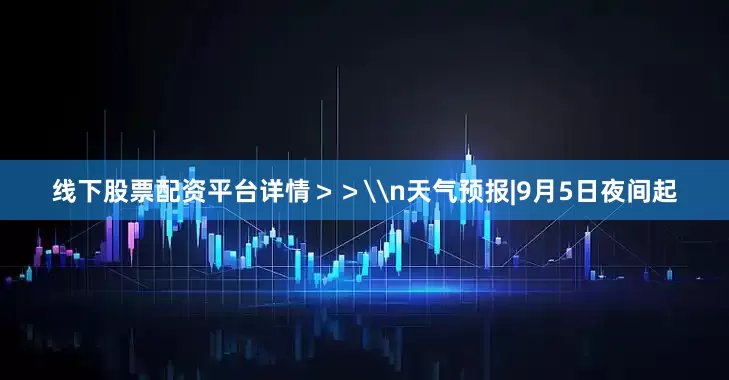 线下股票配资平台详情＞＞\n天气预报|9月5日夜间起