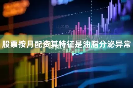 股票按月配资其特征是油脂分泌异常
