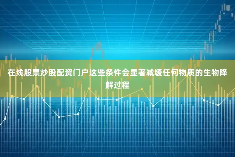 在线股票炒股配资门户这些条件会显著减缓任何物质的生物降解过程