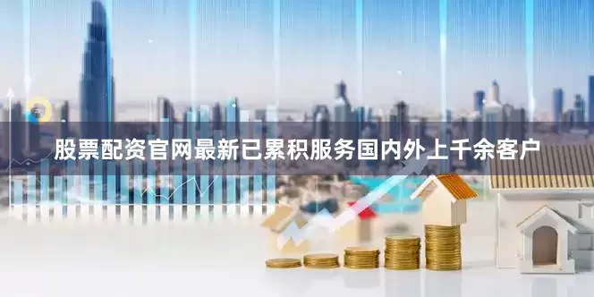 股票配资官网最新已累积服务国内外上千余客户