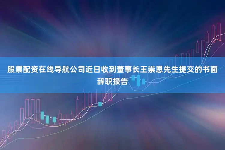 股票配资在线导航公司近日收到董事长王崇恩先生提交的书面辞职报告