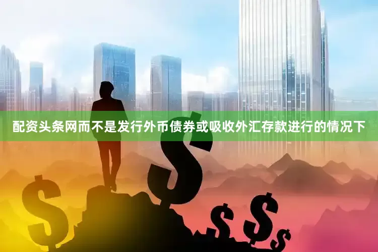 配资头条网而不是发行外币债券或吸收外汇存款进行的情况下
