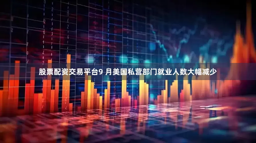 股票配资交易平台9 月美国私营部门就业人数大幅减少