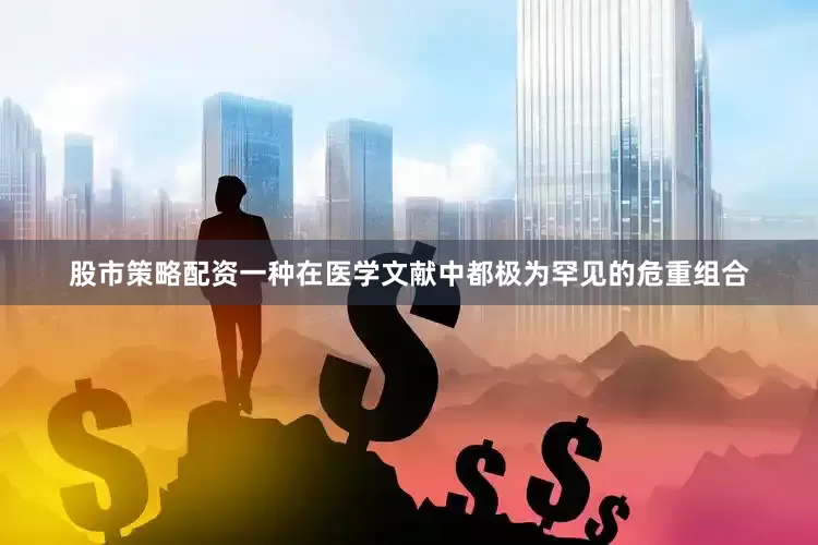 股市策略配资一种在医学文献中都极为罕见的危重组合