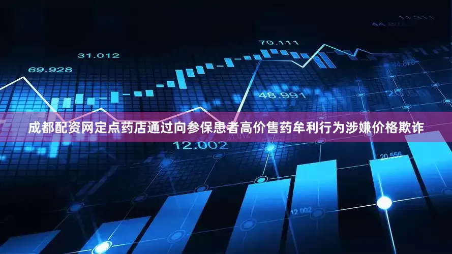 成都配资网定点药店通过向参保患者高价售药牟利行为涉嫌价格欺诈