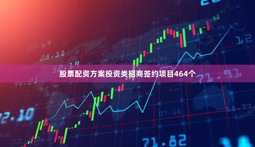 股票配资方案投资类招商签约项目464个