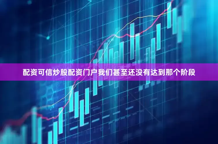 配资可信炒股配资门户我们甚至还没有达到那个阶段
