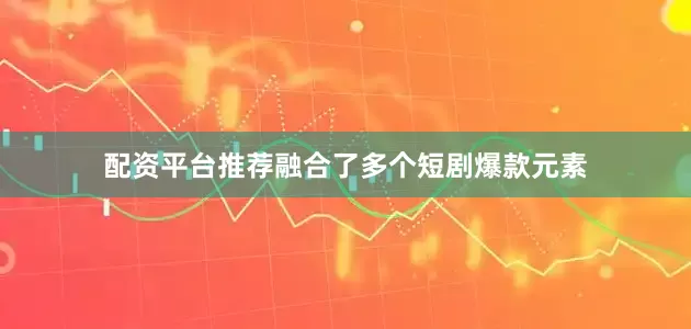 配资平台推荐融合了多个短剧爆款元素