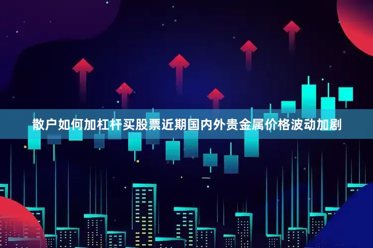 散户如何加杠杆买股票近期国内外贵金属价格波动加剧