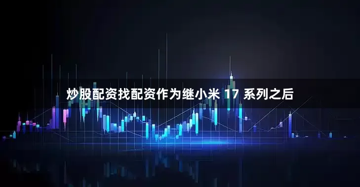 炒股配资找配资作为继小米 17 系列之后