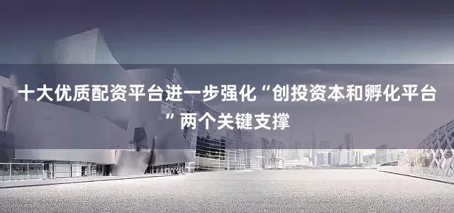 十大优质配资平台进一步强化“创投资本和孵化平台”两个关键支撑