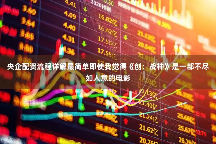 央企配资流程详解最简单即使我觉得《创:战神》是一部不尽如人意的电影