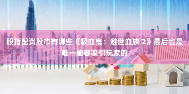 股指配资股市有哪些《吸血鬼:避世血族 2》最后也是唯一能够吸引玩家的