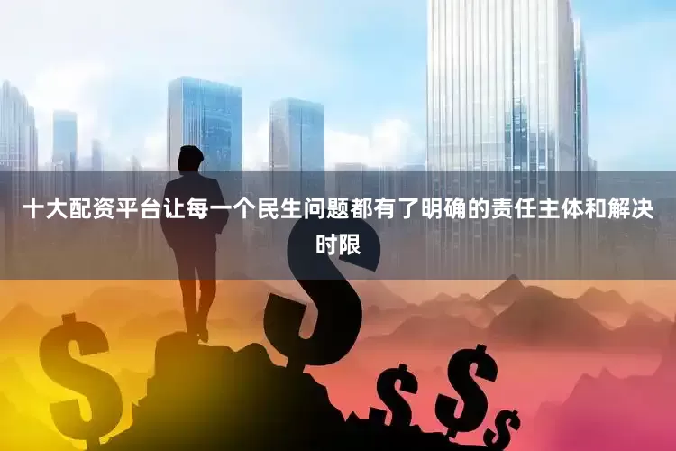 十大配资平台让每一个民生问题都有了明确的责任主体和解决时限