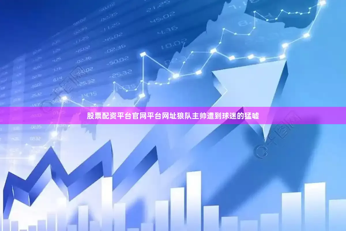 股票配资平台官网平台网址狼队主帅遭到球迷的猛嘘